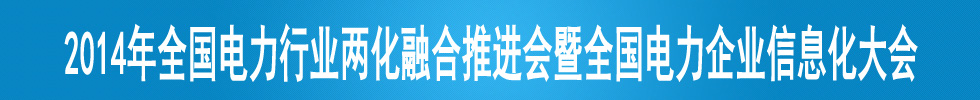 2014年全國(guó)電力行業(yè)兩化融合推進(jìn)會(huì)暨全國(guó)電力企業(yè)信息化大會(huì)