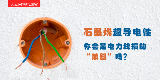 大云網(wǎng)售電觀察：石墨烯超導(dǎo)電性--你會(huì)是電力線損的“殺器”嗎？